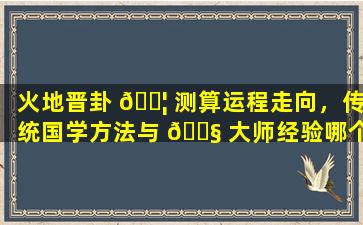 火地晋卦 🐦 测算运程走向，传统国学方法与 🐧 大师经验哪个更准确